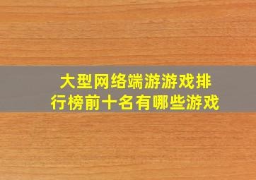 大型网络端游游戏排行榜前十名有哪些游戏