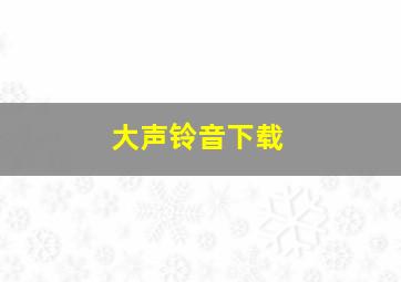 大声铃音下载