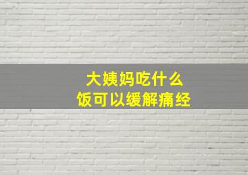 大姨妈吃什么饭可以缓解痛经