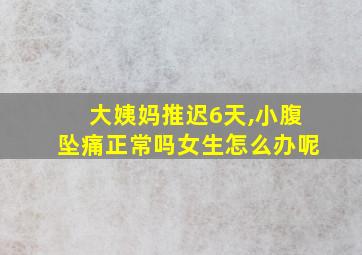 大姨妈推迟6天,小腹坠痛正常吗女生怎么办呢