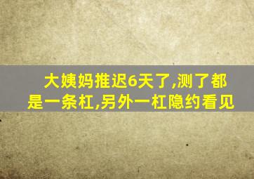 大姨妈推迟6天了,测了都是一条杠,另外一杠隐约看见