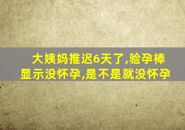 大姨妈推迟6天了,验孕棒显示没怀孕,是不是就没怀孕