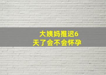 大姨妈推迟6天了会不会怀孕