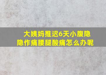 大姨妈推迟6天小腹隐隐作痛腰腿酸痛怎么办呢