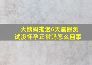 大姨妈推迟6天晨尿测试没怀孕正常吗怎么回事