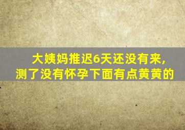 大姨妈推迟6天还没有来,测了没有怀孕下面有点黄黄的