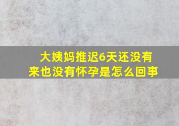 大姨妈推迟6天还没有来也没有怀孕是怎么回事