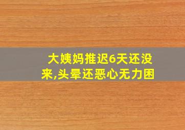 大姨妈推迟6天还没来,头晕还恶心无力困