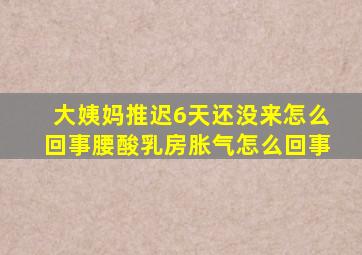 大姨妈推迟6天还没来怎么回事腰酸乳房胀气怎么回事