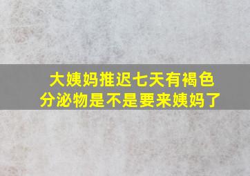 大姨妈推迟七天有褐色分泌物是不是要来姨妈了