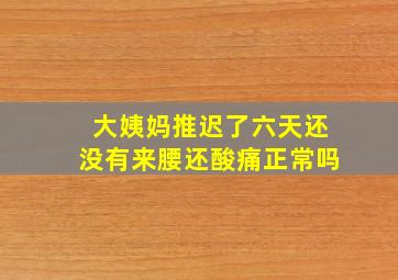 大姨妈推迟了六天还没有来腰还酸痛正常吗