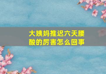 大姨妈推迟六天腰酸的厉害怎么回事