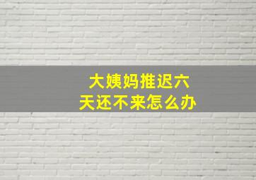 大姨妈推迟六天还不来怎么办