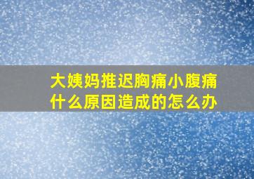 大姨妈推迟胸痛小腹痛什么原因造成的怎么办