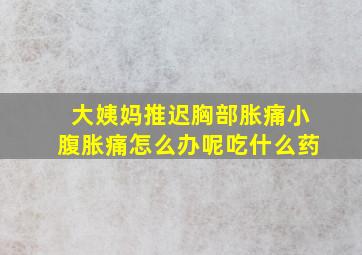 大姨妈推迟胸部胀痛小腹胀痛怎么办呢吃什么药