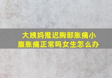 大姨妈推迟胸部胀痛小腹胀痛正常吗女生怎么办