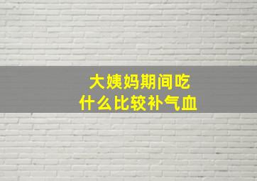 大姨妈期间吃什么比较补气血