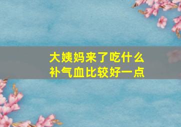 大姨妈来了吃什么补气血比较好一点