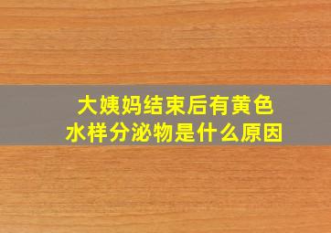 大姨妈结束后有黄色水样分泌物是什么原因