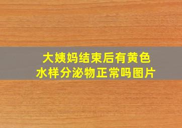 大姨妈结束后有黄色水样分泌物正常吗图片