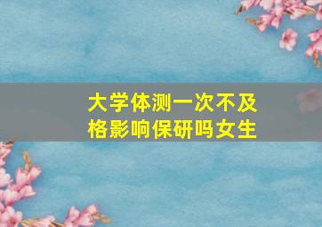 大学体测一次不及格影响保研吗女生