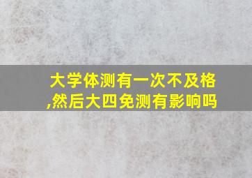 大学体测有一次不及格,然后大四免测有影响吗