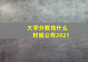 大学分数线什么时候公布2021