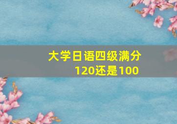 大学日语四级满分120还是100