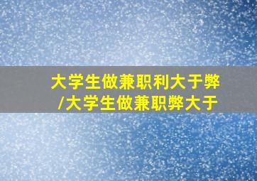 大学生做兼职利大于弊/大学生做兼职弊大于