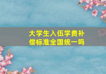 大学生入伍学费补偿标准全国统一吗