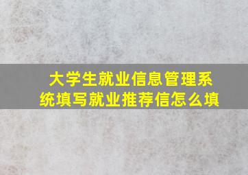 大学生就业信息管理系统填写就业推荐信怎么填