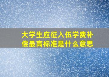 大学生应征入伍学费补偿最高标准是什么意思