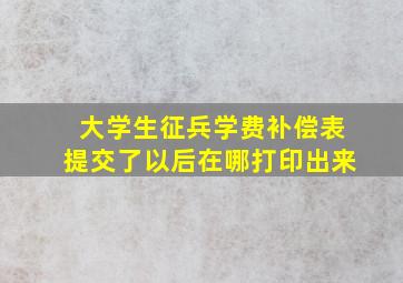 大学生征兵学费补偿表提交了以后在哪打印出来