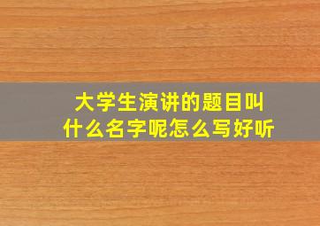 大学生演讲的题目叫什么名字呢怎么写好听