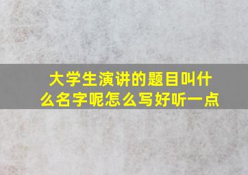 大学生演讲的题目叫什么名字呢怎么写好听一点