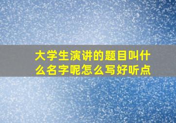 大学生演讲的题目叫什么名字呢怎么写好听点