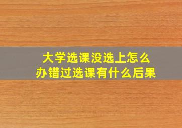 大学选课没选上怎么办错过选课有什么后果