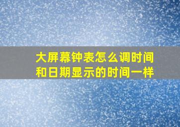 大屏幕钟表怎么调时间和日期显示的时间一样