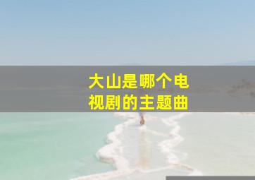 大山是哪个电视剧的主题曲