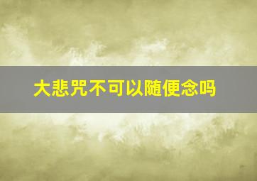 大悲咒不可以随便念吗