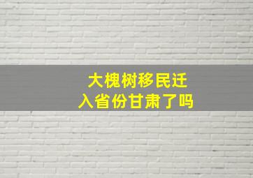 大槐树移民迁入省份甘肃了吗