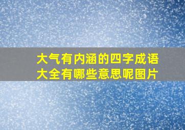 大气有内涵的四字成语大全有哪些意思呢图片