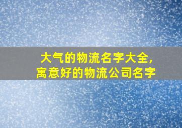 大气的物流名字大全,寓意好的物流公司名字