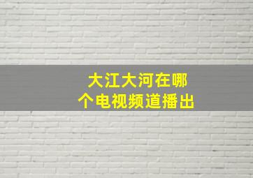 大江大河在哪个电视频道播出