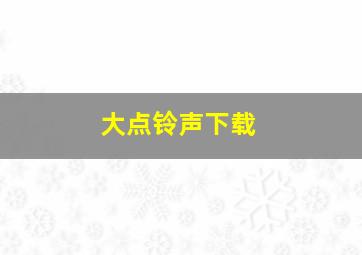 大点铃声下载