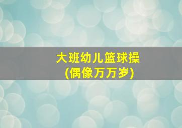 大班幼儿篮球操(偶像万万岁)