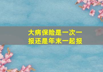 大病保险是一次一报还是年末一起报