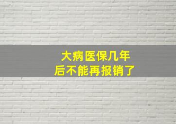 大病医保几年后不能再报销了