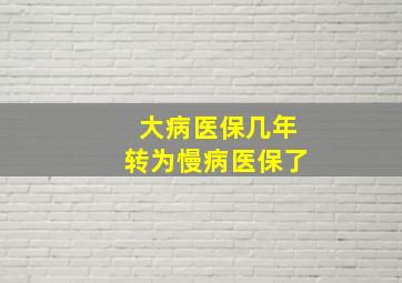 大病医保几年转为慢病医保了