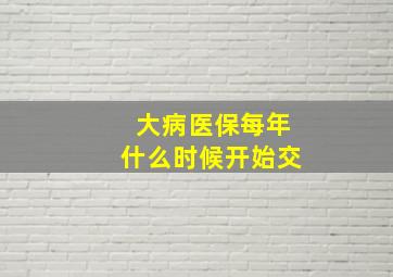 大病医保每年什么时候开始交